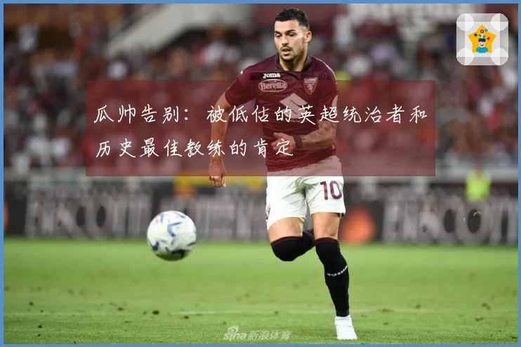 瓜帅告别:被低估的英超统治者和历史最佳教练的肯定