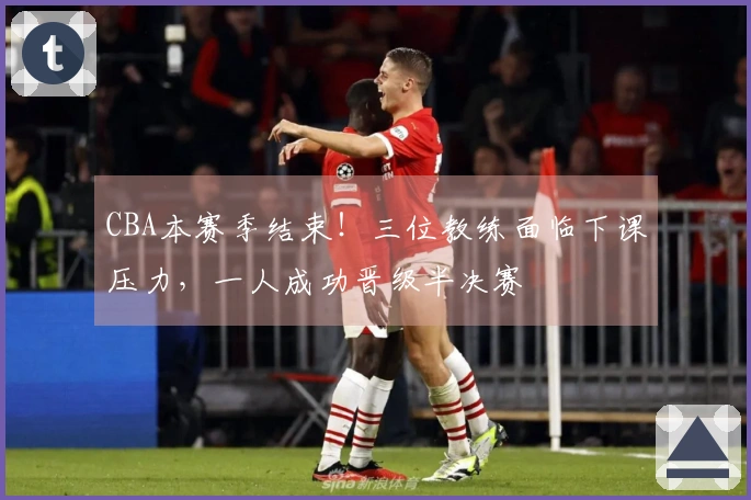 CBA本赛季结束!三位教练面临下课压力,一人成功晋级半决赛