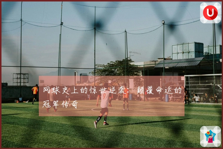 网球史上的惊世逆袭：颠覆命运的冠军传奇